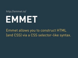 http://emmet.io/ 
EMMET 
Emmet allows you to construct HTML 
(and CSS) via a CSS selector-like syntax. 
 