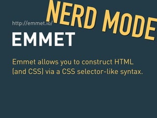 http://emmet.io/ NERD MODE 
EMMET 
Emmet allows you to construct HTML 
(and CSS) via a CSS selector-like syntax. 
 