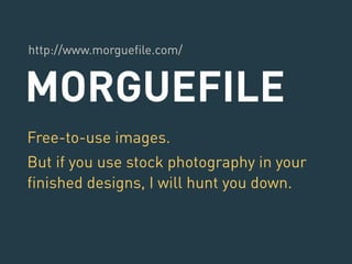 http://www.morguefile.com/ 
MORGUEFILE 
Free-to-use images. 
But if you use stock photography in your 
finished designs, I will hunt you down. 
 
