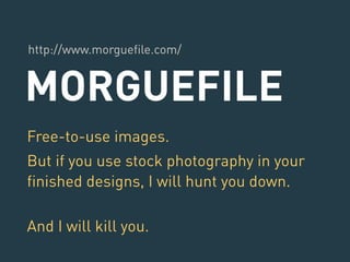 http://www.morguefile.com/ 
MORGUEFILE 
Free-to-use images. 
But if you use stock photography in your 
finished designs, I will hunt you down. 
And I will kill you. 
 
