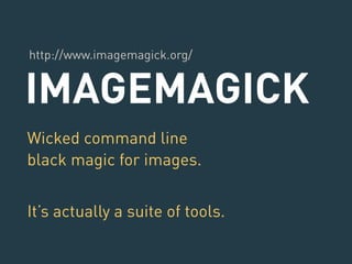 http://www.imagemagick.org/ 
IMAGEMAGICK 
Wicked command line 
black magic for images. 
! 
It’s actually a suite of tools. 
 