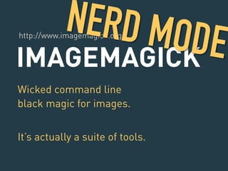 http://www.imagemagick.org/ NERD MODE 
IMAGEMAGICK 
Wicked command line 
black magic for images. 
! 
It’s actually a suite of tools. 
 