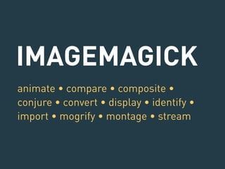 IMAGEMAGICK 
animate • compare • composite • 
conjure • convert • display • identify • 
import • mogrify • montage • stream 
 