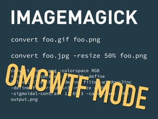 IMAGEMAGICK 
convert foo.gif foo.png 
convert foo.jpg -resize 50% foo.png 
convert input.png -colorspace RGB 
+sigmoidal-contrast 11.6933 -define 
filter:filter=Sinc -define filter:window=Jinc 
-define filter:lobes=3 -resize 400% 
-sigmoidal-contrast 11.6933 -colorspace sRGB 
output.png OMGWTF MODE 
 