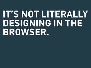 IT’S NOT LITERALLY 
DESIGNING IN THE 
BROWSER. 
 