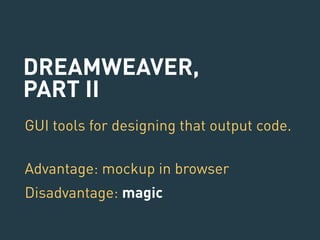 DREAMWEAVER, 
PART II 
GUI tools for designing that output code. 
Advantage: mockup in browser 
Disadvantage: magic 
 