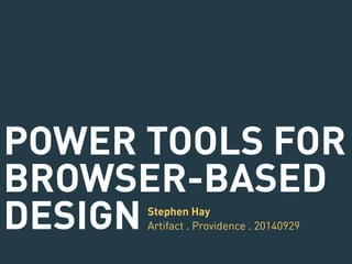 POWER TOOLS FOR 
BROWSER-BASED 
DESIGN Stephen Hay 
Artifact . Providence . 20140929 
 
