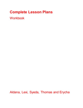 Complete Lesson Plans
Workbook




Aldana, Lexi, Syeda, Thomas and Erycha
 