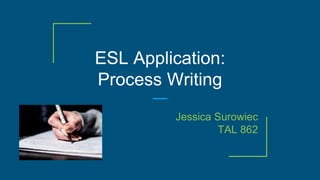 ESL Application:
Process Writing
Jessica Surowiec
TAL 862
 