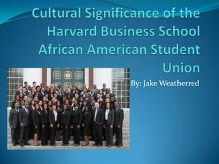 Cultural Significance of the Harvard Business School African American Student Union By: Jake Weatherred 