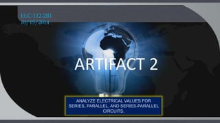 ARTIFACT 2
ELC-112-2B1
10/15/2014
ANALYZE ELECTRICAL VALUES FOR
SERIES, PARALLEL, AND SERIES-PARALLEL
CIRCUITS.
 