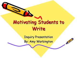 Motivating Students to
        Write
    Inquiry Presentation
    By: Amy Warbington
 