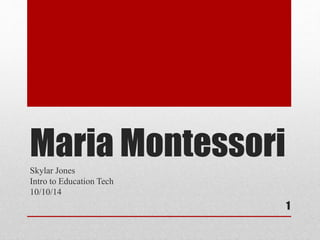 Maria Montessori 
Skylar Jones 
Intro to Education Tech 
10/10/14 
1 
 