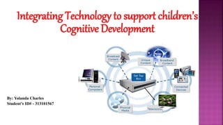 Integrating Technology to support children’s
Cognitive Development
By: Yolanda Charles
Student’s ID# - 313101567
 