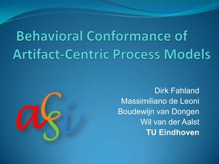 Behavioral Conformance of Artifact-Centric Process Models Dirk Fahland Massimiliano de Leoni Boudewijn van Dongen Wil van der Aalst TU Eindhoven 