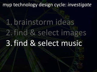 myp technology design cycle: investigatebrainstorm ideasfind & select imagesfind & select music