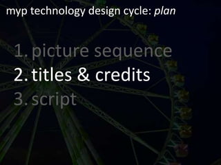 myp technology design cycle: planpicture sequencetitles & creditsscript