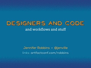 Designers and Code
and workﬂows and stuﬀ

Jennifer Robbins • @jenville
links: artfactconf.com/robbins

 