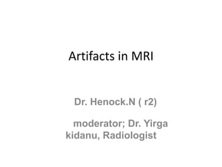 Artifacts in MRI
Dr. Henock.N ( r2)
moderator; Dr. Yirga
kidanu, Radiologist
 