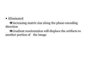  Eliminated
Increasing matrix size along the phase-encoding
direction
Gradient reorientation will displace the artifacts to
another portion of the image.
 