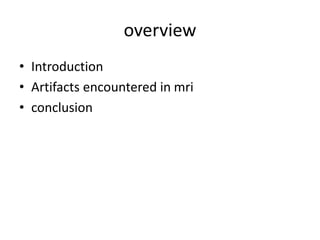 overview
• Introduction
• Artifacts encountered in mri
• conclusion
 