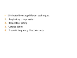• Eliminated by using different techniques.
1. Respiratory compression
2. Respiratory gating
3. Cardiac gating
4. Phase & frequency direction swap
 