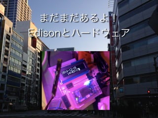 まだまだあるよ！ 
Edisonとハードウェア
 
