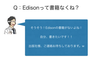 Q：Edisonって書籍なくね？
そうそう！Edisonの書籍がないよね！
自分、書きたいです！！
出版社様、ご連絡お待ちしております。w
 
