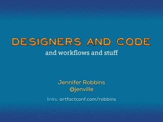 Designers and CodeDesigners and CodeDesigners and Code
Jennifer Robbins
@jenville
and workﬂows and stuﬀ
links: artfactconf.com/robbins
 