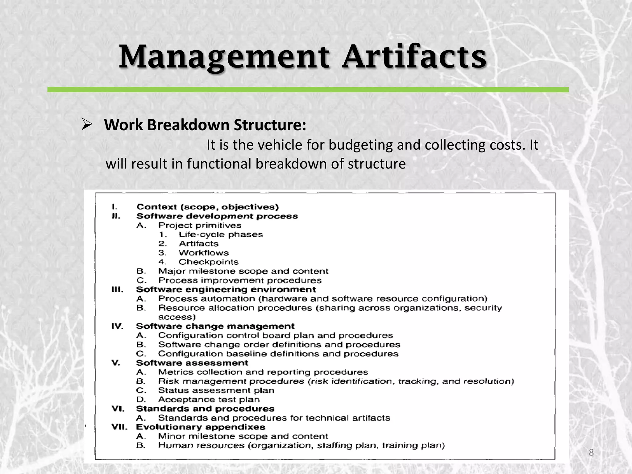 Management Artifacts
 Work Breakdown Structure:
                     It is the vehicle for budgeting and collecting costs. It
   will result in functional breakdown of structure




                                                                                8
 
