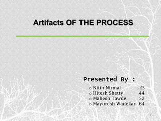 Artifacts OF THE PROCESS




           Presented By :
             o   Nitin Nirmal       25
             o   Hitesh Shetty      44
             o   Mahesh Tawde       52
             o   Mayuresh Wadekar   64

                                         1
 