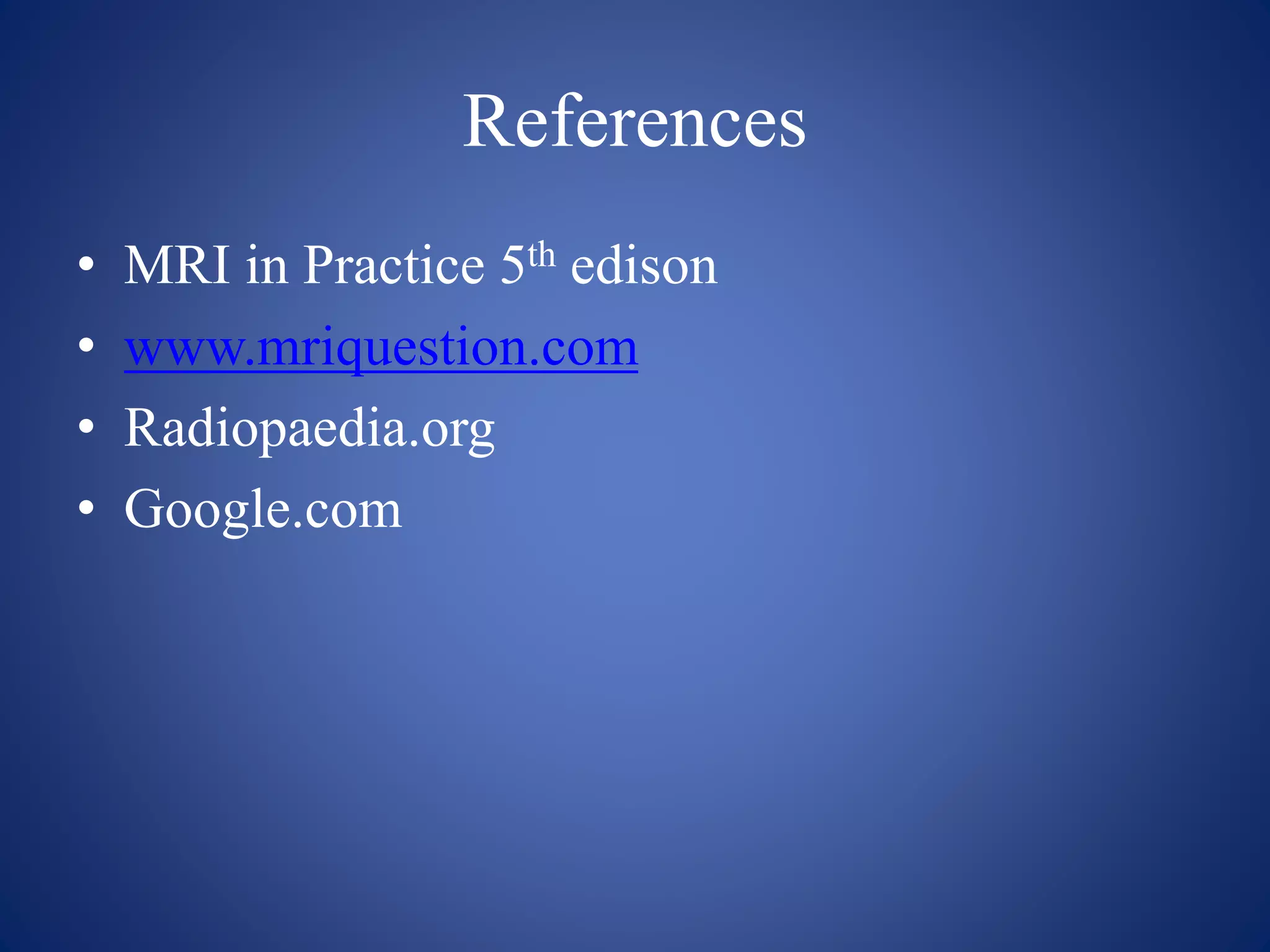 References
• MRI in Practice 5th edison
• www.mriquestion.com
• Radiopaedia.org
• Google.com
 