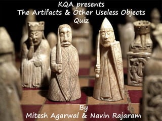 KQA presents
The Artifacts & Other Useless Objects
Quiz
By
Mitesh Agarwal & Navin Rajaram
 
