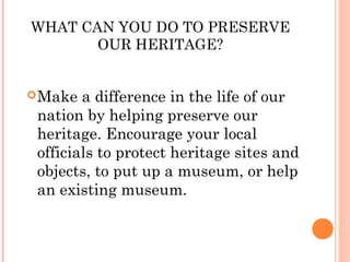 WHAT CAN YOU DO TO PRESERVE
OUR HERITAGE?
Make a difference in the life of our
nation by helping preserve our
heritage. Encourage your local
officials to protect heritage sites and
objects, to put up a museum, or help
an existing museum.
 