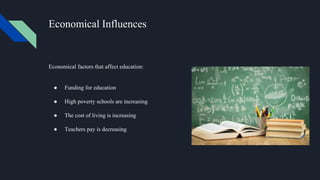 Economical Influences
Economical factors that affect education:
● Funding for education
● High poverty schools are increasing
● The cost of living is increasing
● Teachers pay is decreasing
 