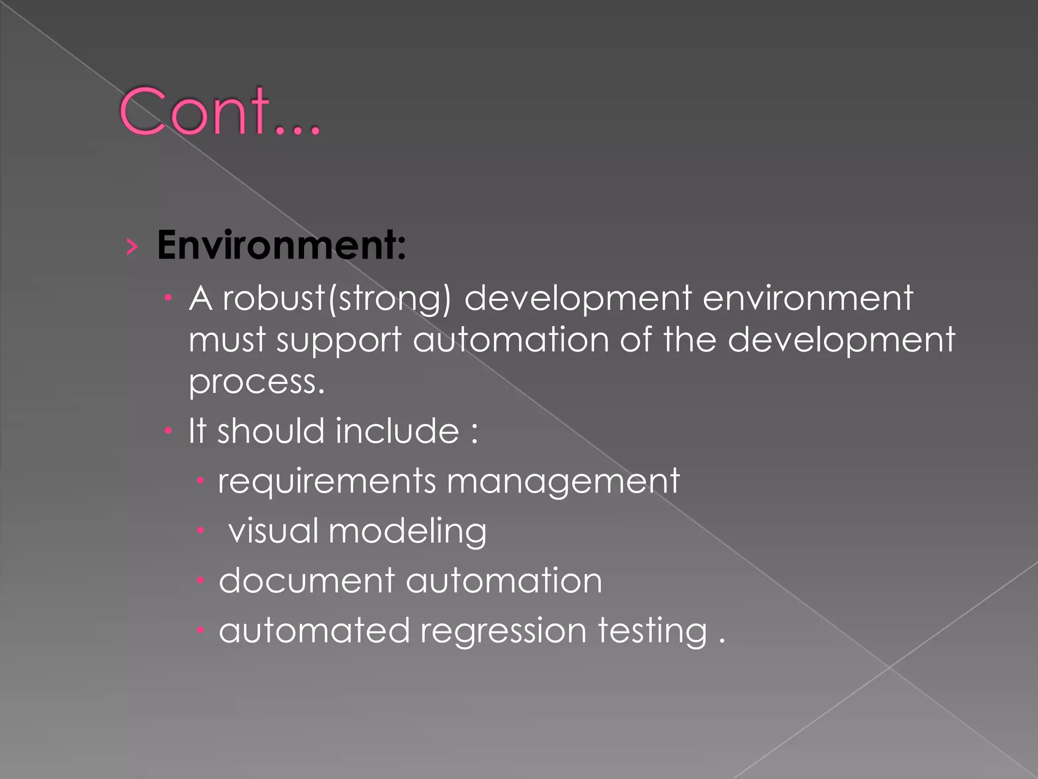 › Environment:
  A robust(strong) development environment
   must support automation of the development
   process.
  It should include :
     requirements management
     visual modeling
     document automation
     automated regression testing .
 