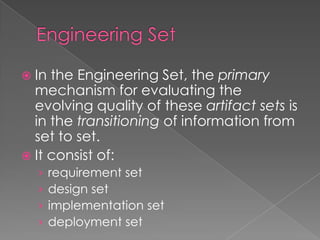  In the Engineering Set, the primary
  mechanism for evaluating the
  evolving quality of these artifact sets is
  in the transitioning of information from
  set to set.
 It consist of:
  ›    requirement set
  ›    design set
  ›    implementation set
  ›    deployment set
 
