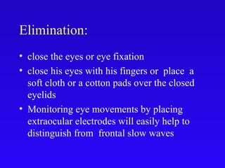 Elimination:
• close the eyes or eye fixation
• close his eyes with his fingers or place a
soft cloth or a cotton pads over the closed
eyelids
• Monitoring eye movements by placing
extraocular electrodes will easily help to
distinguish from frontal slow waves
 