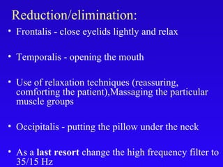Reduction/elimination:
• Frontalis - close eyelids lightly and relax
• Temporalis - opening the mouth
• Use of relaxation techniques (reassuring,
comforting the patient),Massaging the particular
muscle groups
• Occipitalis - putting the pillow under the neck
• As a last resort change the high frequency filter to
35/15 Hz
 