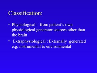 Classification:
• Physiological : from patient’s own
physiological generator sources other than
the brain
• Extraphysiological : Externally generated
e.g. instrumental & environmental
 
