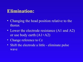 Elimination:
• Changing the head position relative to the
thorax
• Lower the electrode resistance (A1 and A2)
or use body earth (A1+A2)
• Change reference to Cz
• Shift the electrode a little - eliminate pulse
wave
 
