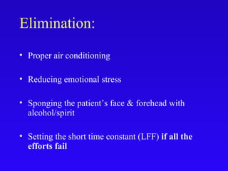 Elimination:
• Proper air conditioning
• Reducing emotional stress
• Sponging the patient’s face & forehead with
alcohol/spirit
• Setting the short time constant (LFF) if all the
efforts fail
 