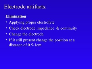 Elimination
• Applying proper electrolyte
• Check electrode impedance & continuity
• Change the electrode
• If it still present change the position at a
distance of 0.5-1cm
Electrode artifacts:
 