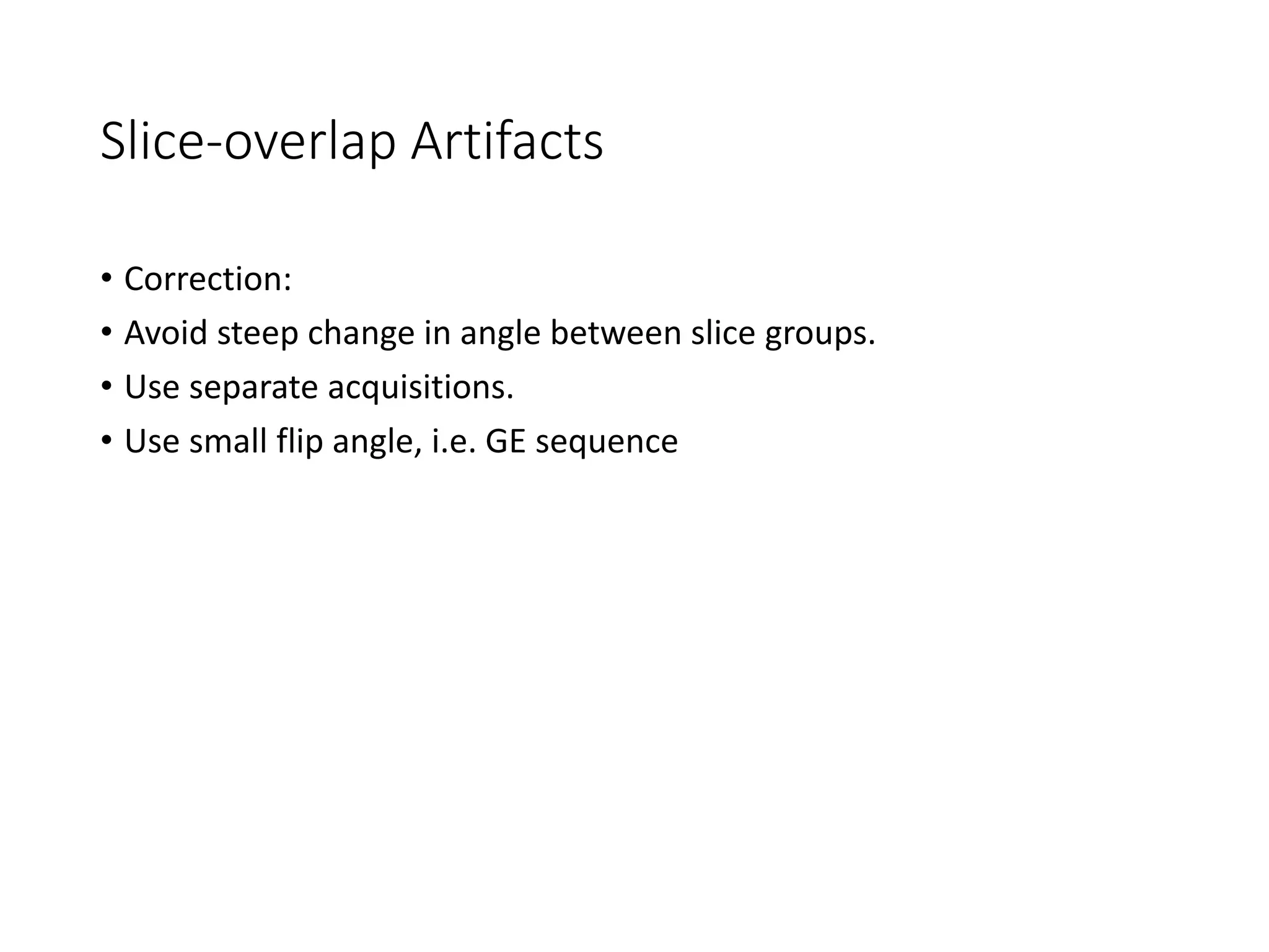 Slice-overlap Artifacts
• Correction:
• Avoid steep change in angle between slice groups.
• Use separate acquisitions.
• Use small flip angle, i.e. GE sequence
 