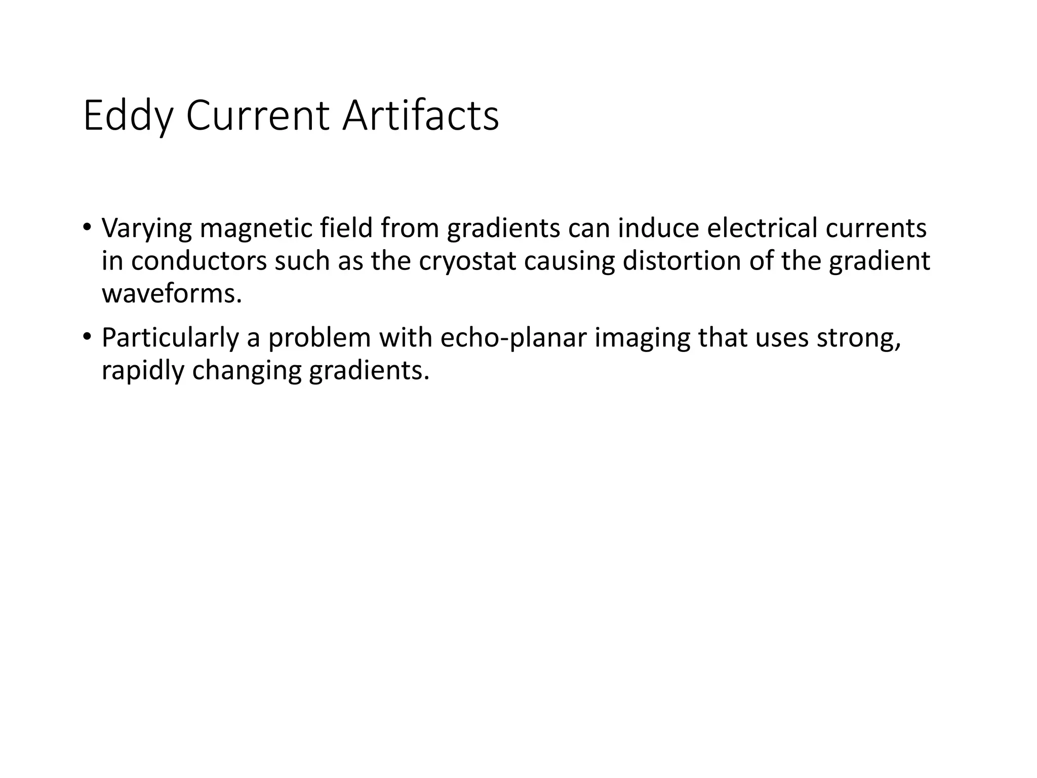 Eddy Current Artifacts
• Varying magnetic field from gradients can induce electrical currents
in conductors such as the cryostat causing distortion of the gradient
waveforms.
• Particularly a problem with echo-planar imaging that uses strong,
rapidly changing gradients.
 