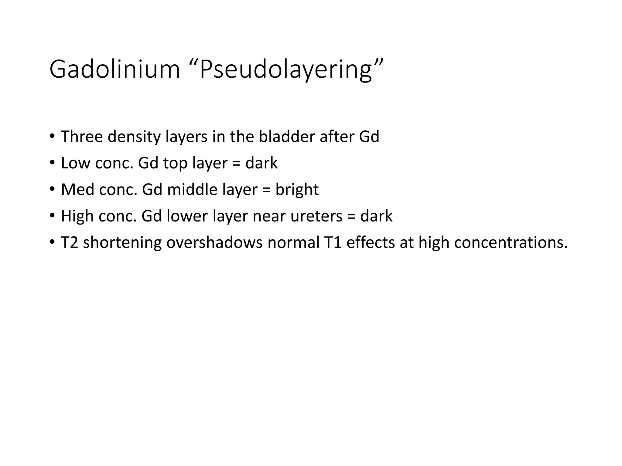 Gadolinium “Pseudolayering”
• Three density layers in the bladder after Gd
• Low conc. Gd top layer = dark
• Med conc. Gd middle layer = bright
• High conc. Gd lower layer near ureters = dark
• T2 shortening overshadows normal T1 effects at high concentrations.
 