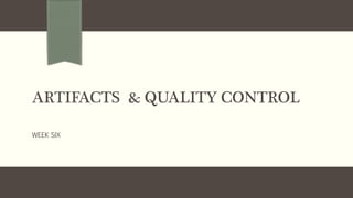 ARTIFACTS & QUALITY CONTROL
WEEK SIX
 