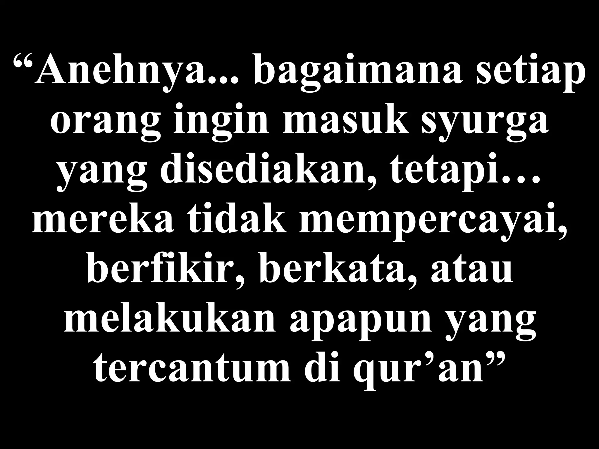 “ Anehnya ... bagaimana setiap orang ingin masuk syurga yang disediakan,  tetapi…  mereka tidak mempercayai, berfikir, berkata, atau melakukan apapun yang tercantum di qur’an” 