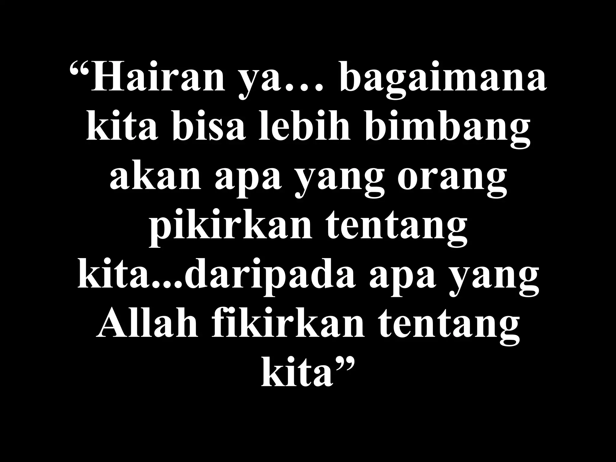“ Hairan  ya …  bagaimana kita bisa lebih  bimbang akan  apa yang orang pikirkan tentang kita...daripada apa yang Allah fikirkan tentang kita” 