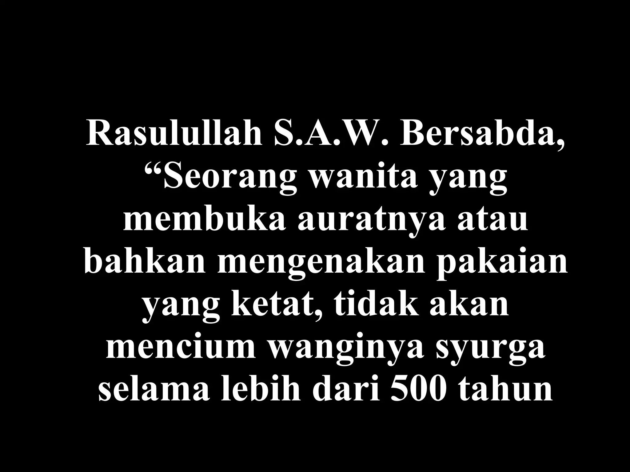 Rasulullah S.A.W.  Bersabda, “Seorang wanita yang membuka auratnya atau bahkan mengenakan pakaian yang ketat, tidak akan mencium wanginya s y urga selama lebih dari 500 tahun 